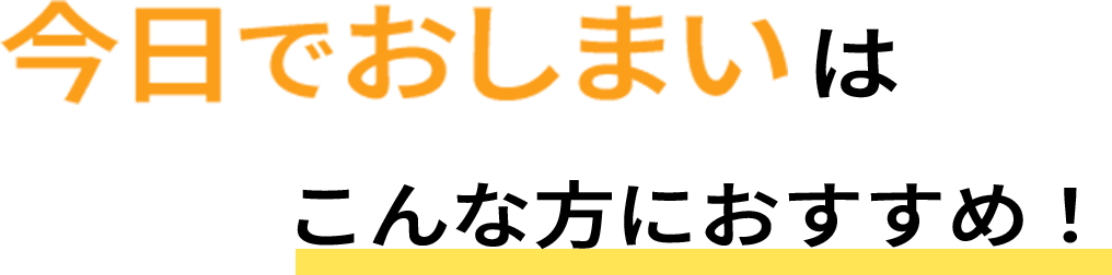 今日でおしまいはこんな方におすすめ!